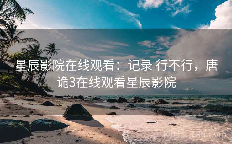 星辰影院在线观看:记录 行不行,唐诡3在线观看星辰影院 星辰影院在线观看:记录 行不行,唐诡3在线观看星辰影院