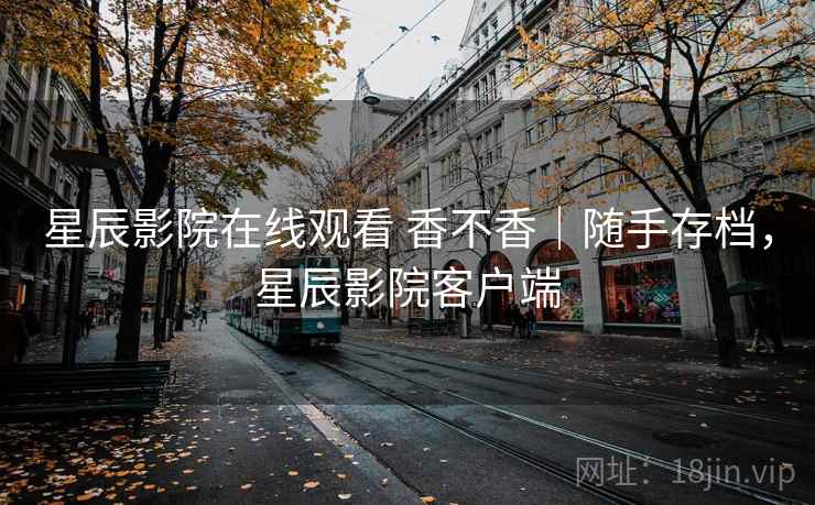 星辰影院在线观看 香不香|随手存档,星辰影院客户端 星辰影院在线观看 香不香|随手存档,星辰影院客户端
