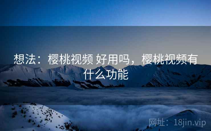 想法：樱桃视频 好用吗，樱桃视频有什么功能