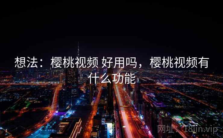 想法：樱桃视频 好用吗，樱桃视频有什么功能
