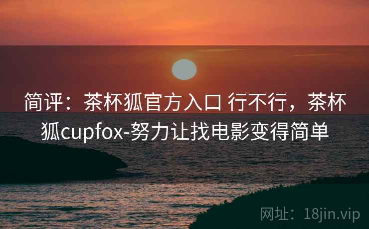 简评：茶杯狐官方入口 行不行，茶杯狐cupfox-努力让找电影变得简单