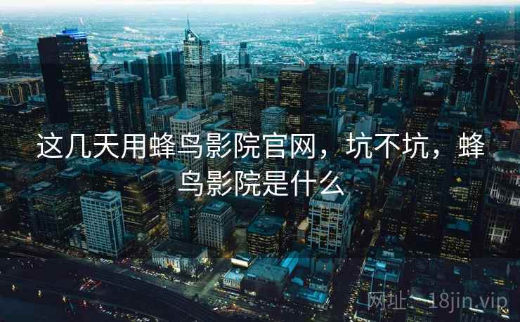 这几天用蜂鸟影院官网,坑不坑,蜂鸟影院是什么 这几天用蜂鸟影院官网,坑不坑,蜂鸟影院是什么