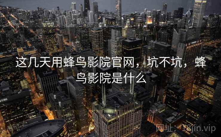 这几天用蜂鸟影院官网，坑不坑，蜂鸟影院是什么