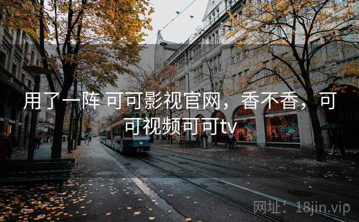 用了一阵 可可影视官网，香不香，可可视频可可tv