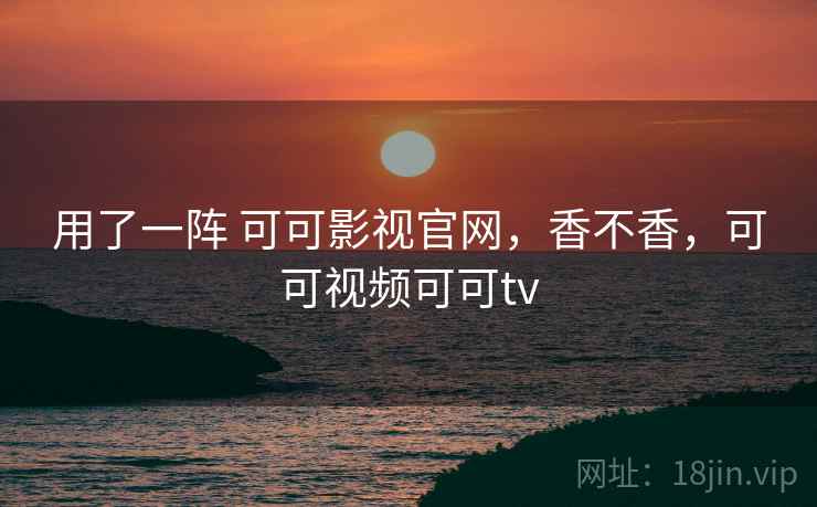用了一阵 可可影视官网,香不香,可可视频可可tv 用了一阵 可可影视官网,香不香,可可视频可可tv