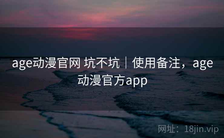 age动漫官网 坑不坑|使用备注,age动漫官方app age动漫官网 坑不坑|使用备注,age动漫官方app