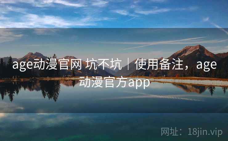 age动漫官网 坑不坑｜使用备注，age动漫官方app