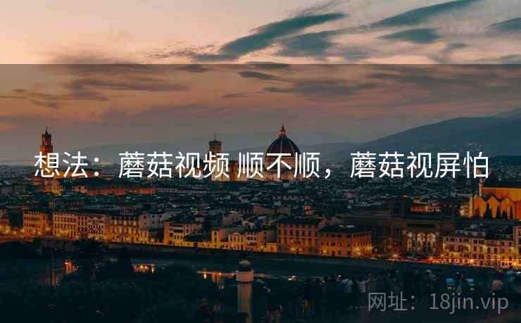 想法：蘑菇视频 顺不顺，蘑菇视屏怕
