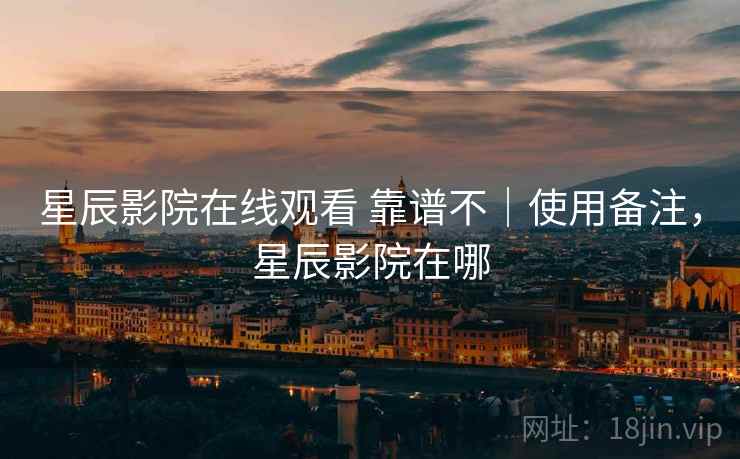 星辰影院在线观看 靠谱不|使用备注,星辰影院在哪 星辰影院在线观看 靠谱不|使用备注,星辰影院在哪