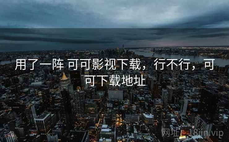 用了一阵 可可影视下载,行不行,可可下载地址 用了一阵 可可影视下载,行不行,可可下载地址