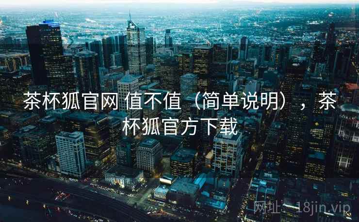 茶杯狐官网 值不值(简单说明),茶杯狐官方下载 茶杯狐官网 值不值(简单说明),茶杯狐官方下载
