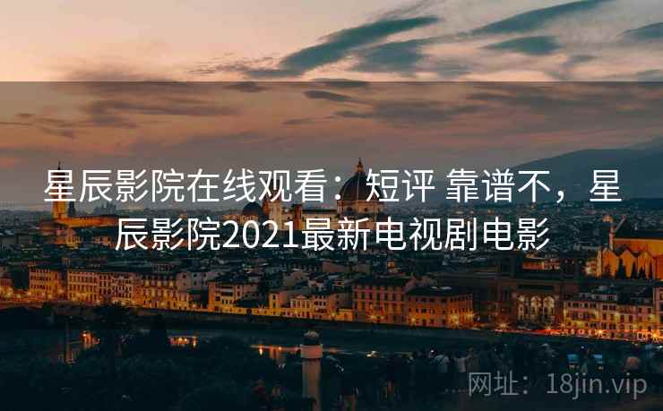 星辰影院在线观看：短评 靠谱不，星辰影院2021最新电视剧电影