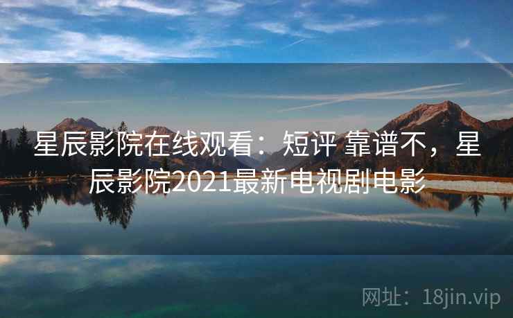 星辰影院在线观看：短评 靠谱不，星辰影院2021最新电视剧电影