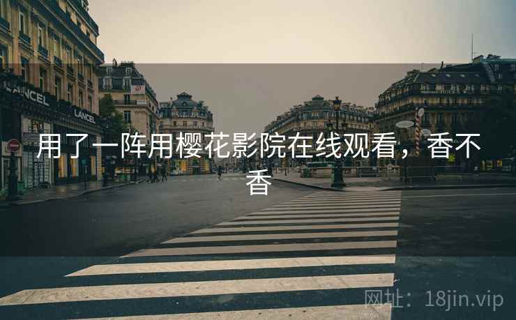 用了一阵用樱花影院在线观看，香不香