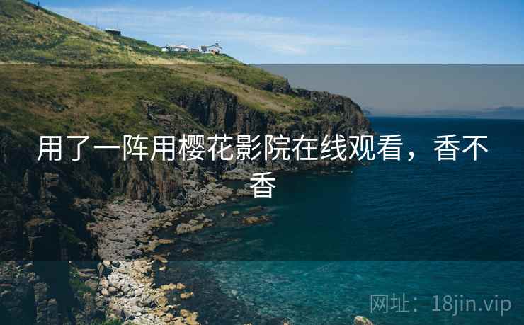 用了一阵用樱花影院在线观看,香不香 用了一阵用樱花影院在线观看,香不香