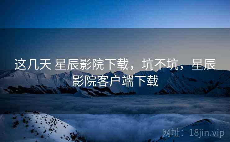 这几天 星辰影院下载，坑不坑，星辰影院客户端下载