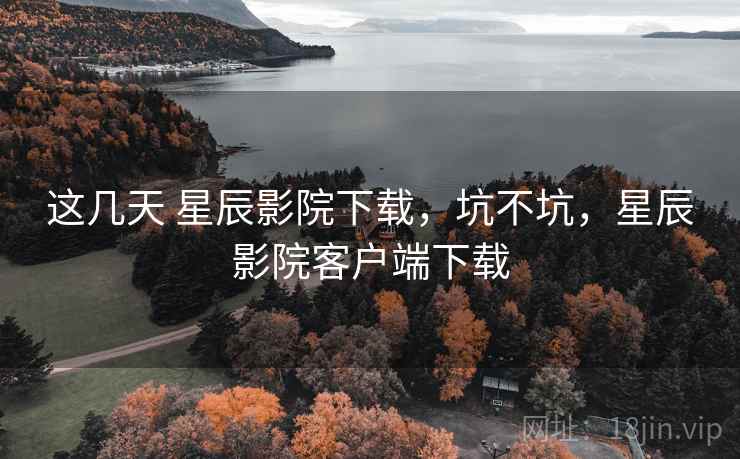 这几天 星辰影院下载,坑不坑,星辰影院客户端下载 这几天 星辰影院下载,坑不坑,星辰影院客户端下载