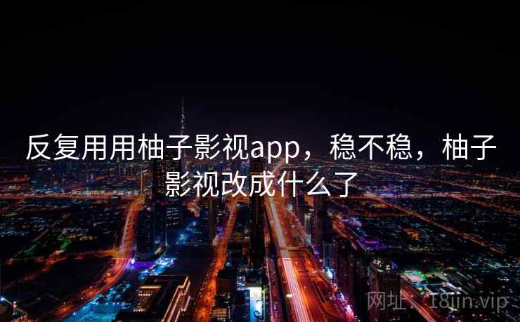 反复用用柚子影视app，稳不稳，柚子影视改成什么了