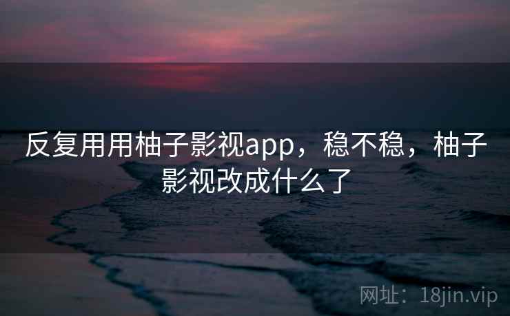 反复用用柚子影视app,稳不稳,柚子影视改成什么了 反复用用柚子影视app,稳不稳,柚子影视改成什么了