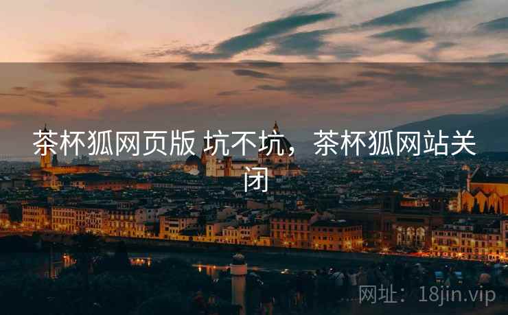 茶杯狐网页版 坑不坑，茶杯狐网站关闭