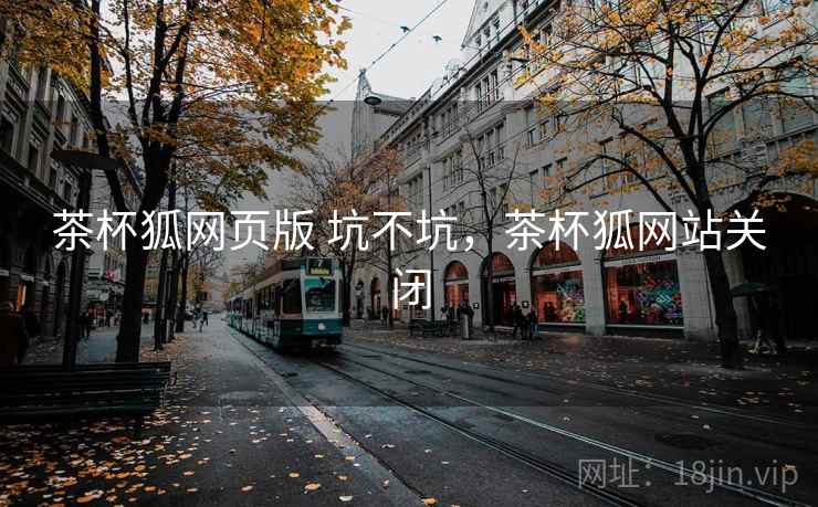 茶杯狐网页版 坑不坑,茶杯狐网站关闭 茶杯狐网页版 坑不坑,茶杯狐网站关闭