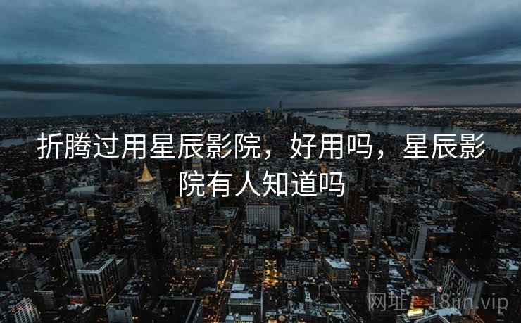 折腾过用星辰影院,好用吗,星辰影院有人知道吗 折腾过用星辰影院,好用吗,星辰影院有人知道吗
