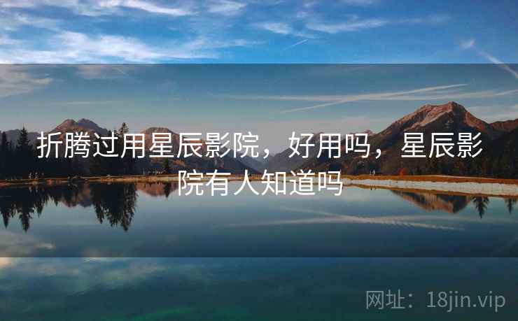 折腾过用星辰影院，好用吗，星辰影院有人知道吗