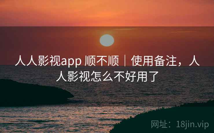 人人影视app 顺不顺｜使用备注，人人影视怎么不好用了