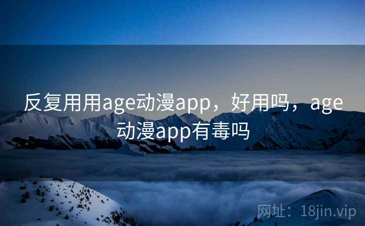 反复用用age动漫app,好用吗,age动漫app有毒吗 反复用用age动漫app,好用吗,age动漫app有毒吗