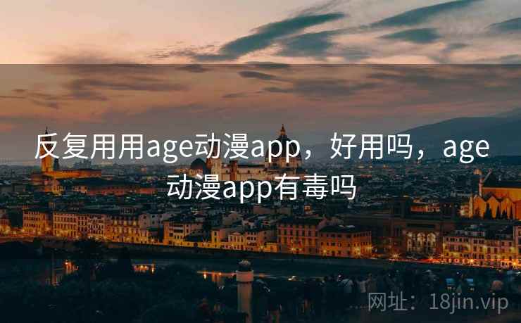 反复用用age动漫app，好用吗，age动漫app有毒吗