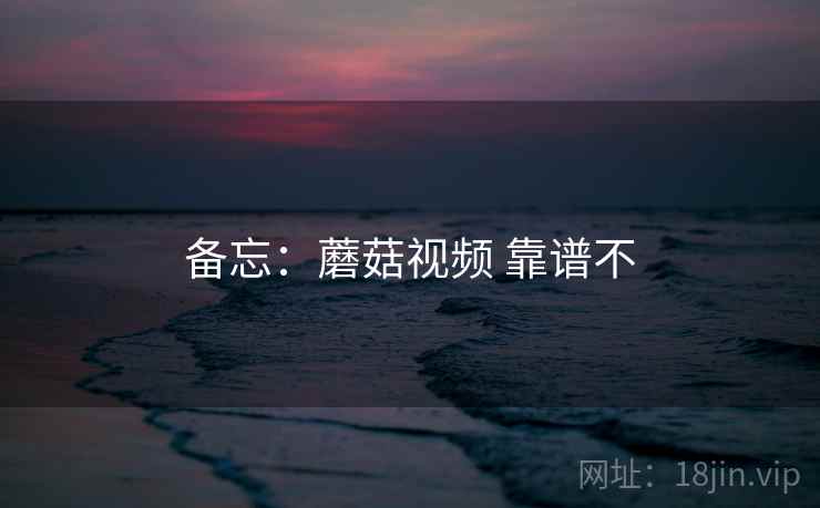 备忘：蘑菇视频 靠谱不