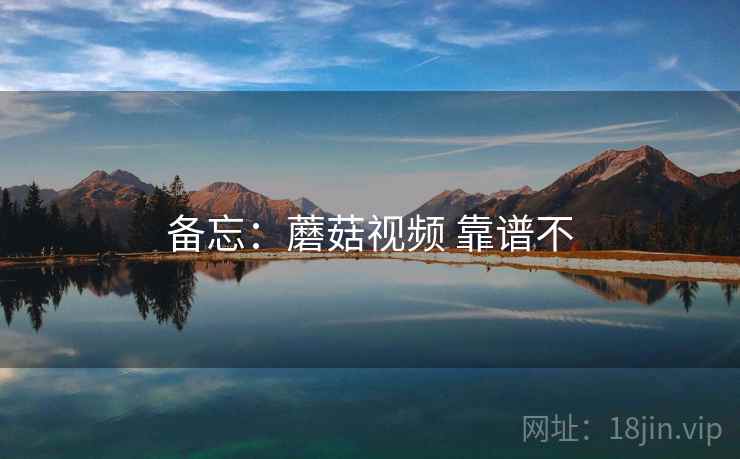 备忘:蘑菇视频 靠谱不 备忘:蘑菇视频 靠谱不