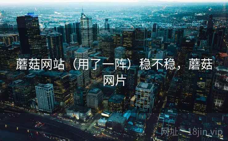 蘑菇网站（用了一阵）稳不稳，蘑菇网片