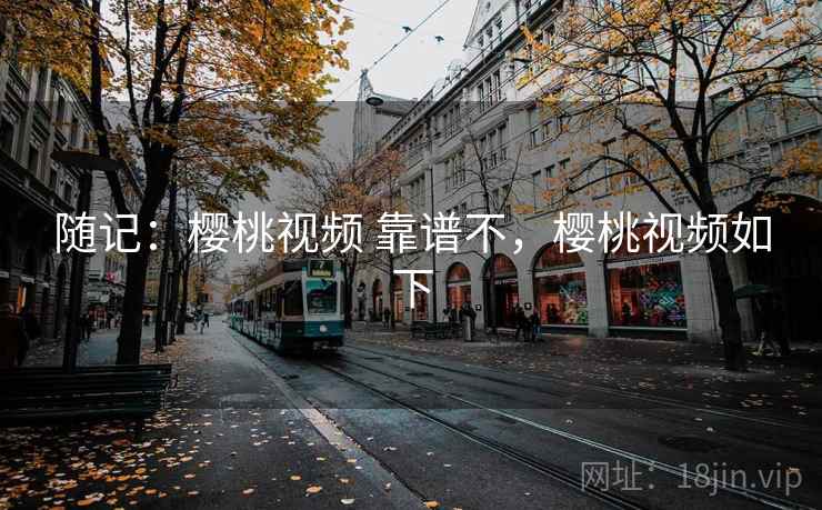 随记:樱桃视频 靠谱不,樱桃视频如下 随记:樱桃视频 靠谱不,樱桃视频如下