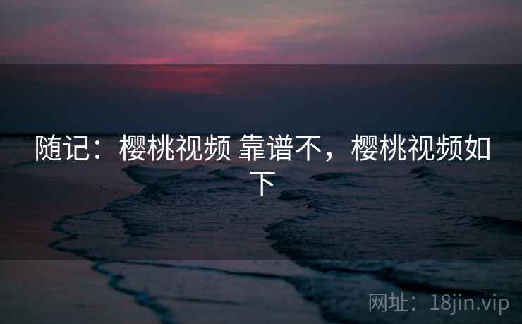 随记：樱桃视频 靠谱不，樱桃视频如下