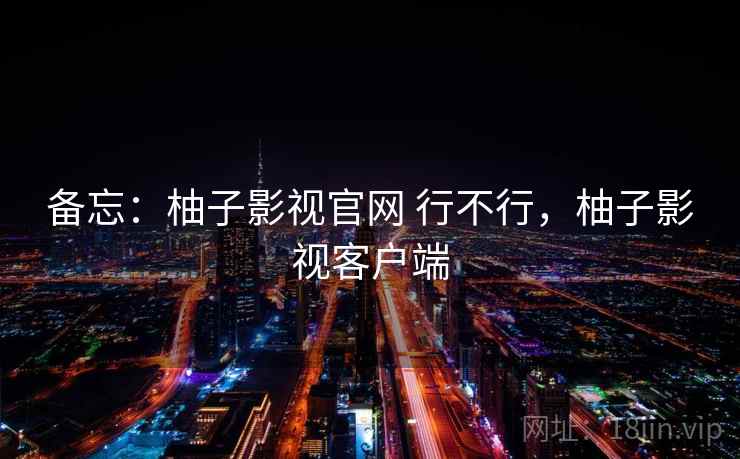 备忘：柚子影视官网 行不行，柚子影视客户端