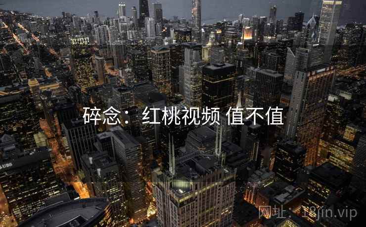 碎念:红桃视频 值不值 碎念:红桃视频 值不值