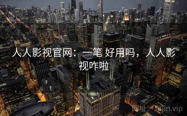 人人影视官网:一笔 好用吗,人人影视咋啦 人人影视官网:一笔 好用吗,人人影视咋啦