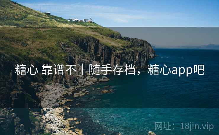 糖心 靠谱不｜随手存档，糖心app吧