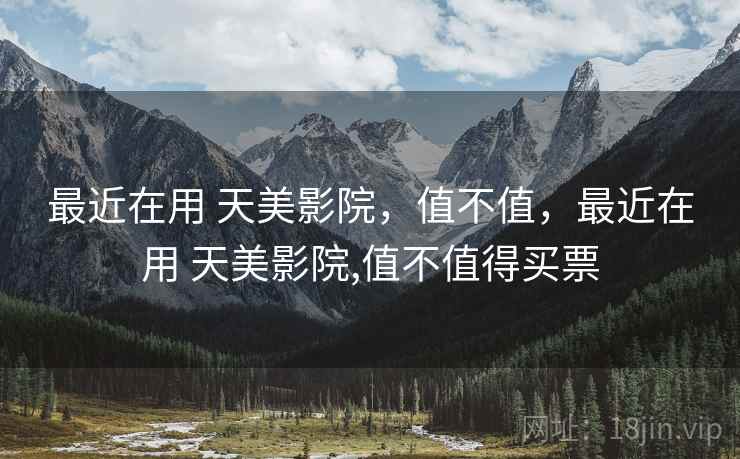 最近在用 天美影院,值不值,最近在用 天美影院,值不值得买票 最近在用 天美影院,值不值,最近在用 天美影院,值不值得买票