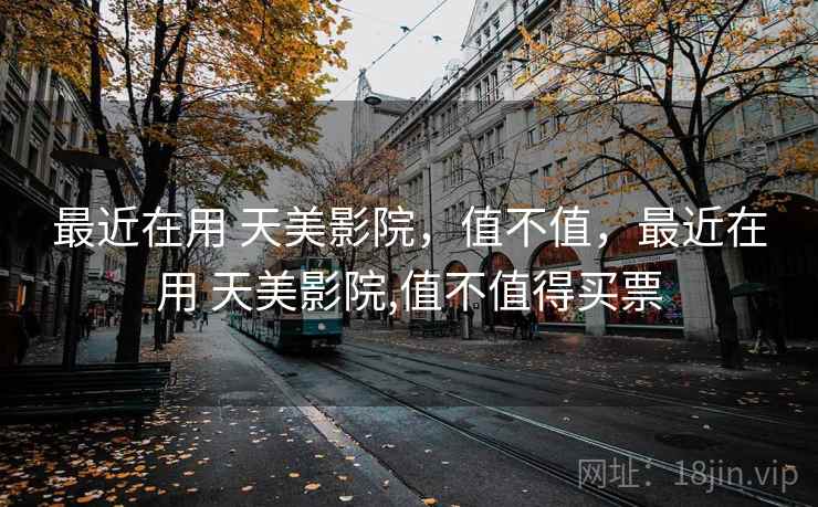 最近在用 天美影院，值不值，最近在用 天美影院,值不值得买票