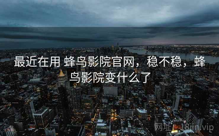 最近在用 蜂鸟影院官网,稳不稳,蜂鸟影院变什么了 最近在用 蜂鸟影院官网,稳不稳,蜂鸟影院变什么了