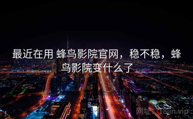最近在用 蜂鸟影院官网，稳不稳，蜂鸟影院变什么了