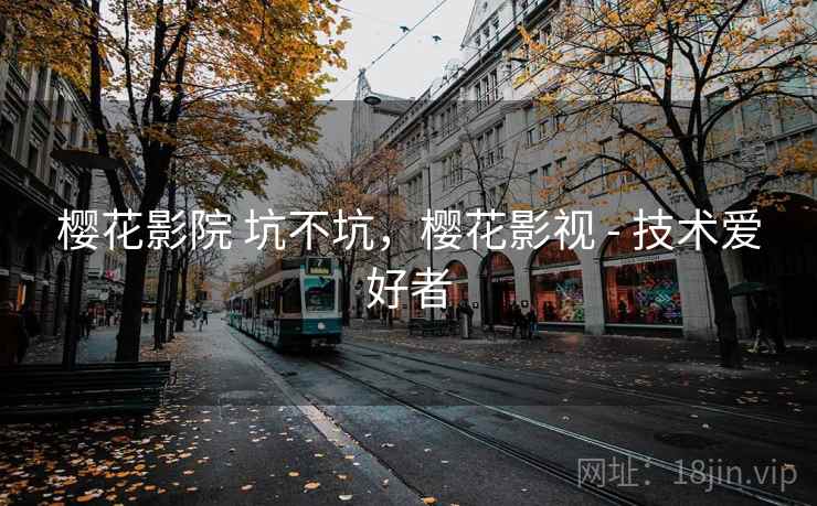 樱花影院 坑不坑，樱花影视 - 技术爱好者