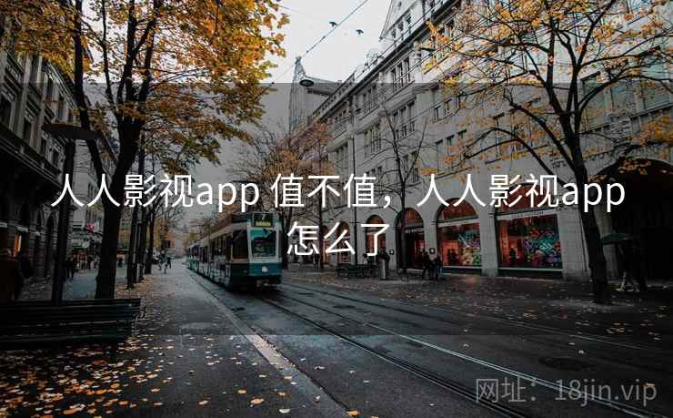 人人影视app 值不值,人人影视app怎么了 人人影视app 值不值,人人影视app怎么了