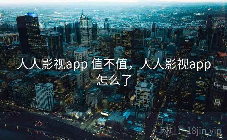 人人影视app 值不值，人人影视app怎么了
