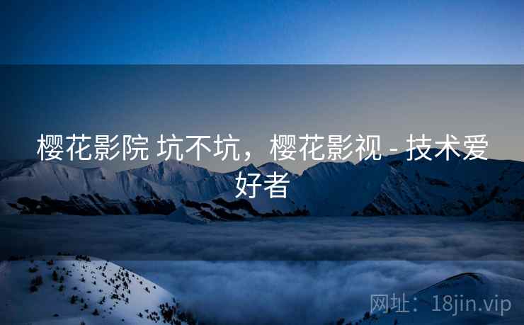 樱花影院 坑不坑，樱花影视 - 技术爱好者