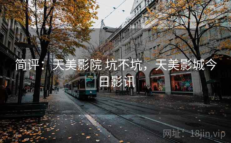 简评:天美影院 坑不坑,天美影城今日影讯 简评:天美影院 坑不坑,天美影城今日影讯