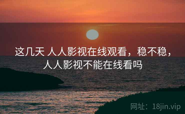 这几天 人人影视在线观看,稳不稳,人人影视不能在线看吗 这几天 人人影视在线观看,稳不稳,人人影视不能在线看吗
