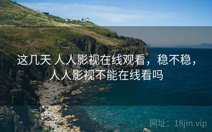 这几天 人人影视在线观看，稳不稳，人人影视不能在线看吗